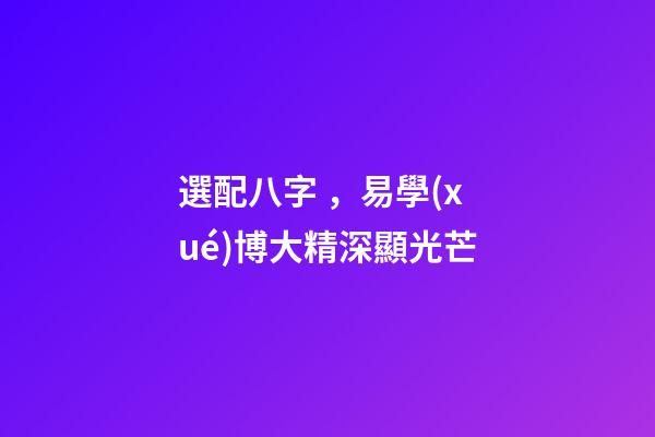 選配八字，易學(xué)博大精深顯光芒